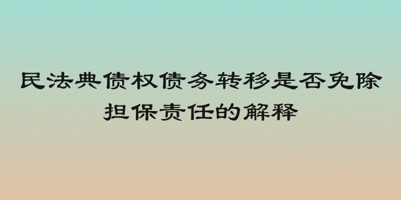 民法典债权债务转移是否免除担保责任的解释