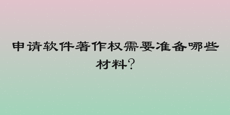 申请软件著作权需要准备哪些材料?