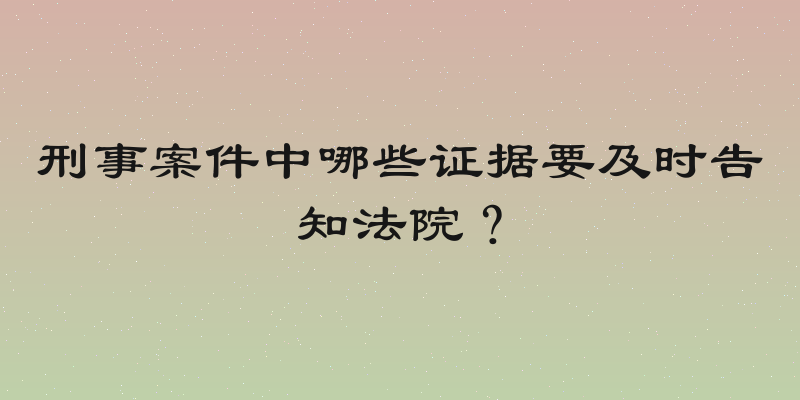 刑事案件中哪些证据要及时告知法院？