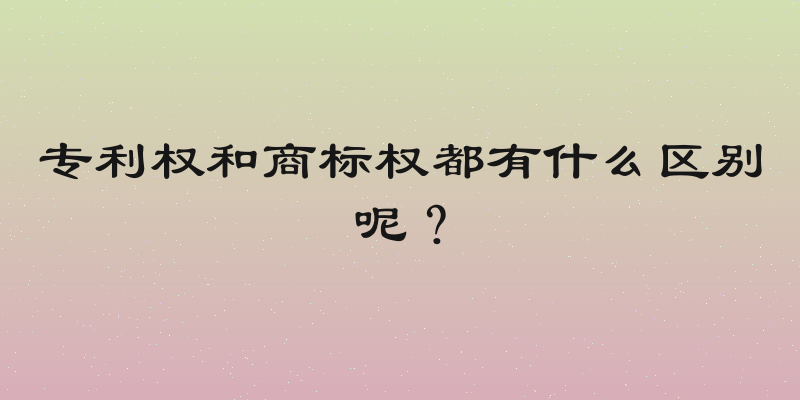 专利权和商标权都有什么区别呢？