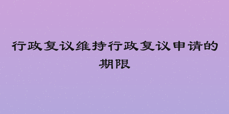 行政复议维持行政复议申请的期限