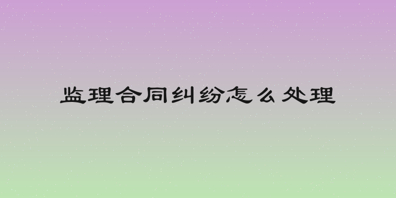 监理合同纠纷怎么处理