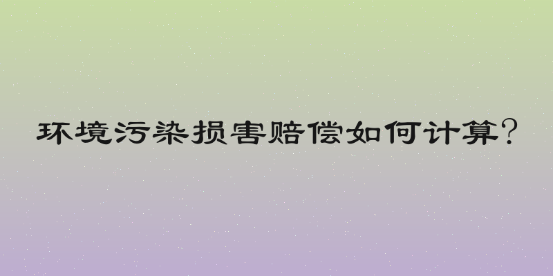 环境污染损害赔偿如何计算?