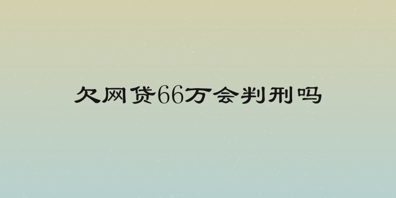 欠网贷66万会判刑吗