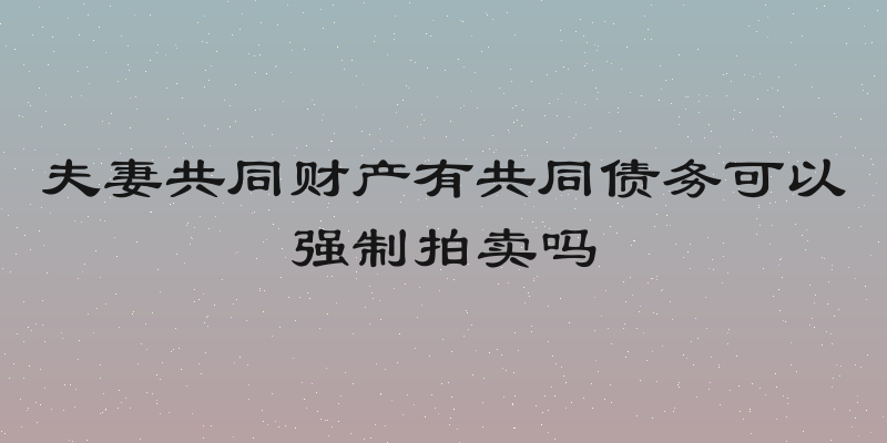 夫妻共同财产有共同债务可以强制拍卖吗