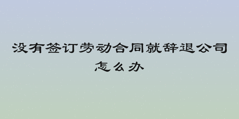 没有签订劳动合同就辞退公司怎么办