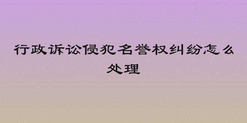行政诉讼侵犯名誉权纠纷怎么处理