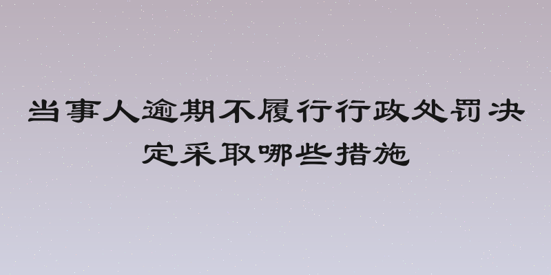 当事人逾期不履行行政处罚决定采取哪些措施