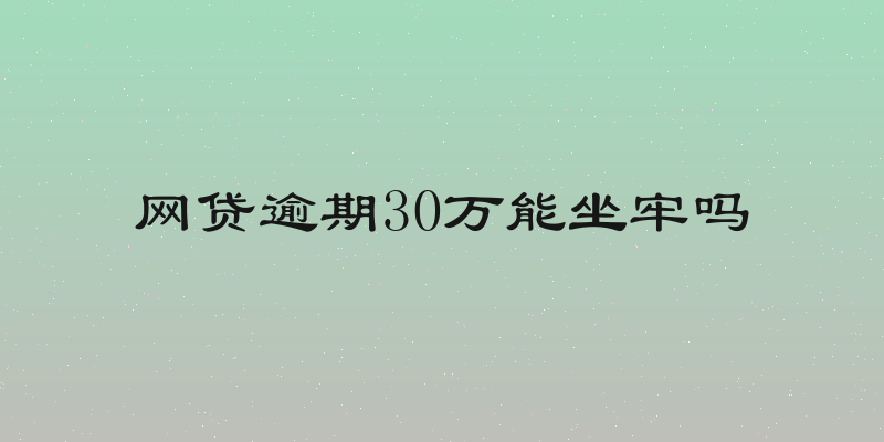 网贷逾期30万能坐牢吗