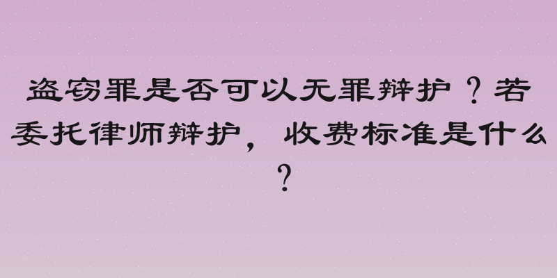 盗窃罪是否可以无罪辩护？若委托律师辩护，收费标准是什么？