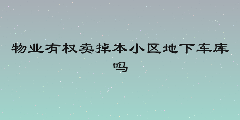 物业有权卖掉本小区地下车库吗