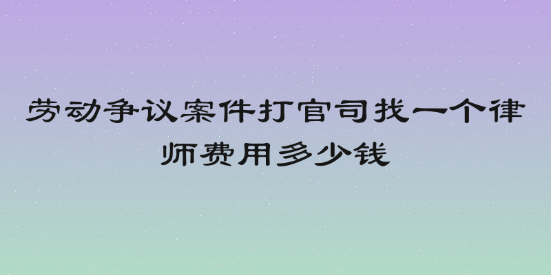 劳动争议案件打官司找一个律师费用多少钱