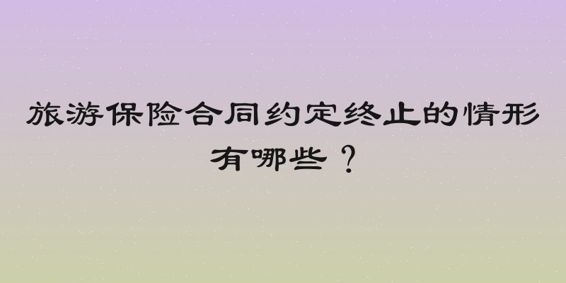 旅游保险合同约定终止的情形有哪些？