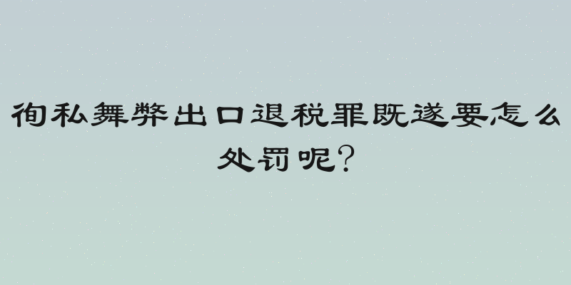 徇私舞弊出口退税罪既遂要怎么处罚呢?
