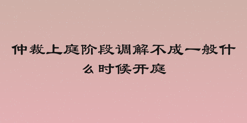 仲裁上庭阶段调解不成一般什么时候开庭