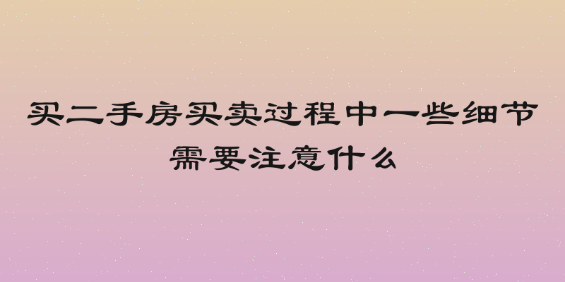 买二手房买卖过程中一些细节需要注意什么