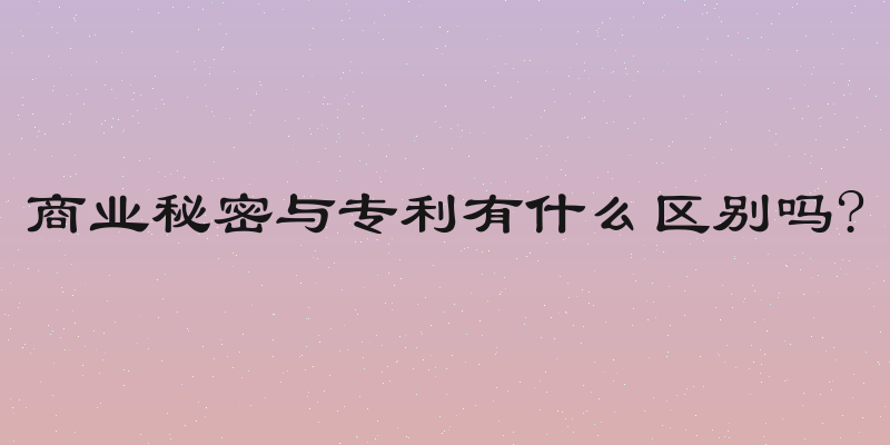 商业秘密与专利有什么区别吗?