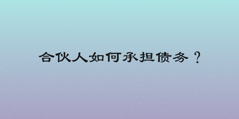 合伙人如何承担债务？