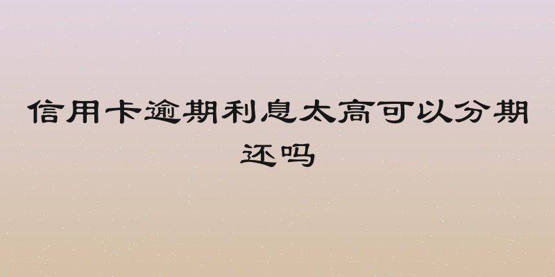 信用卡逾期利息太高可以分期还吗