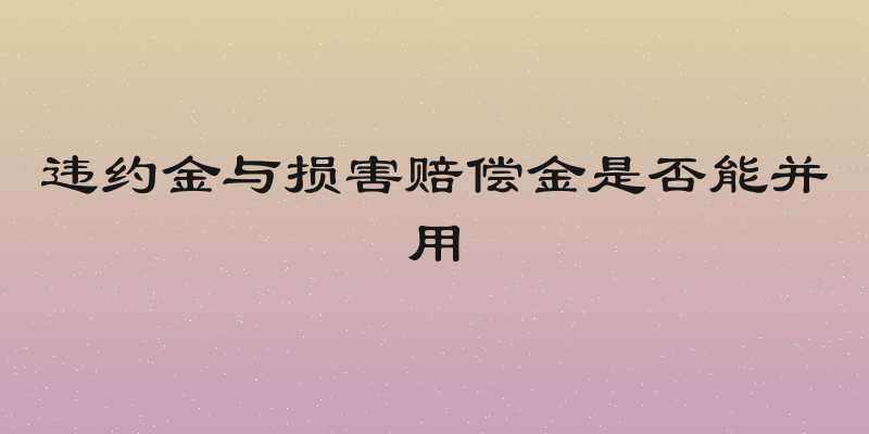 违约金与损害赔偿金是否能并用