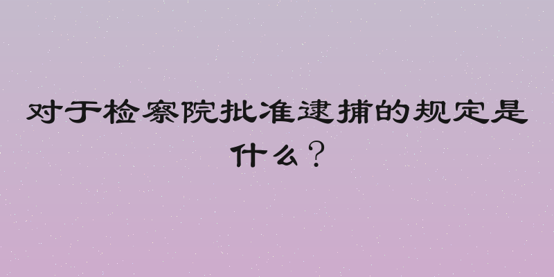 对于检察院批准逮捕的规定是什么?