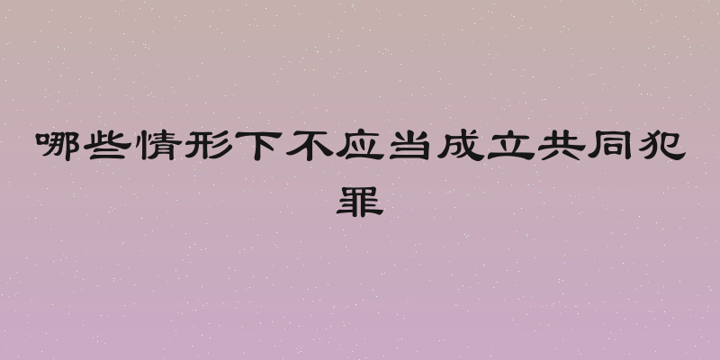 哪些情形下不应当成立共同犯罪