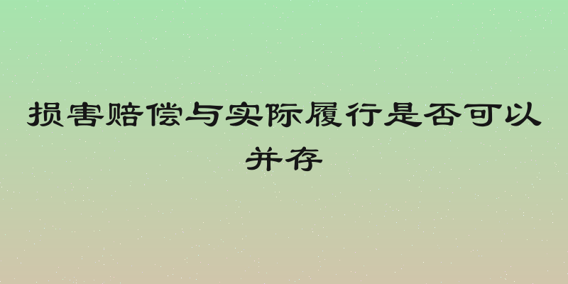 损害赔偿与实际履行是否可以并存