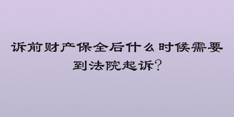 诉前财产保全后什么时候需要到法院起诉?