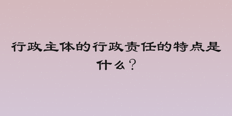 行政主体的行政责任的特点是什么?