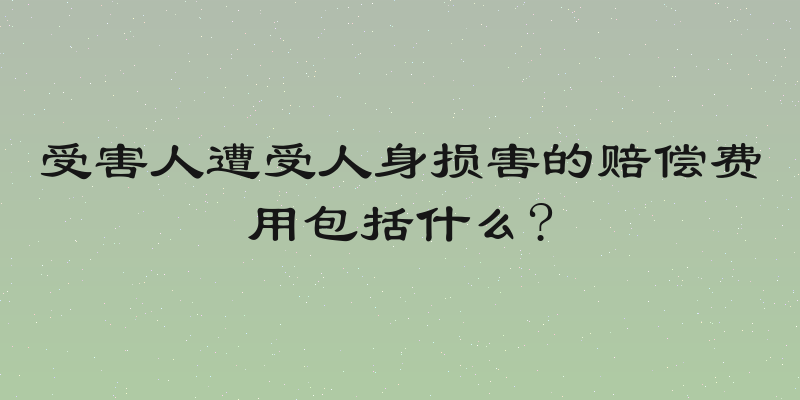 受害人遭受人身损害的赔偿费用包括什么?