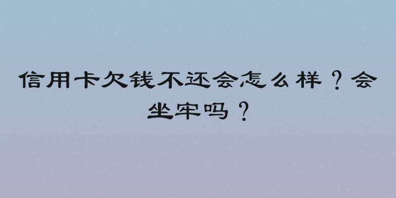信用卡欠钱不还会怎么样？会坐牢吗？