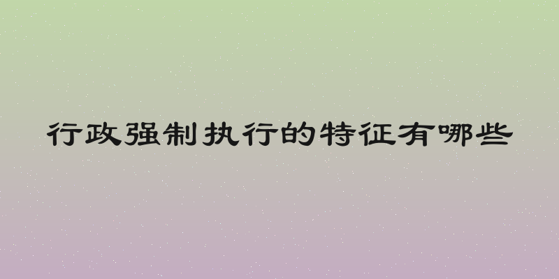 行政强制执行的特征有哪些