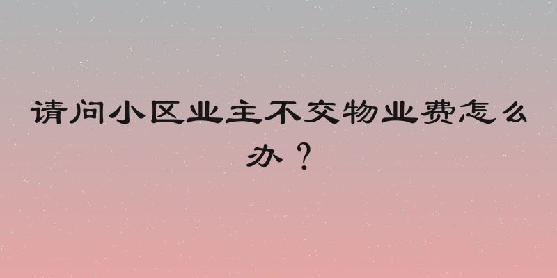 请问小区业主不交物业费怎么办？