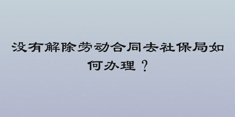 没有解除劳动合同去社保局如何办理？