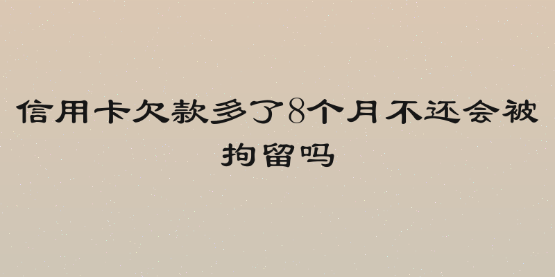 信用卡欠款多了8个月不还会被拘留吗