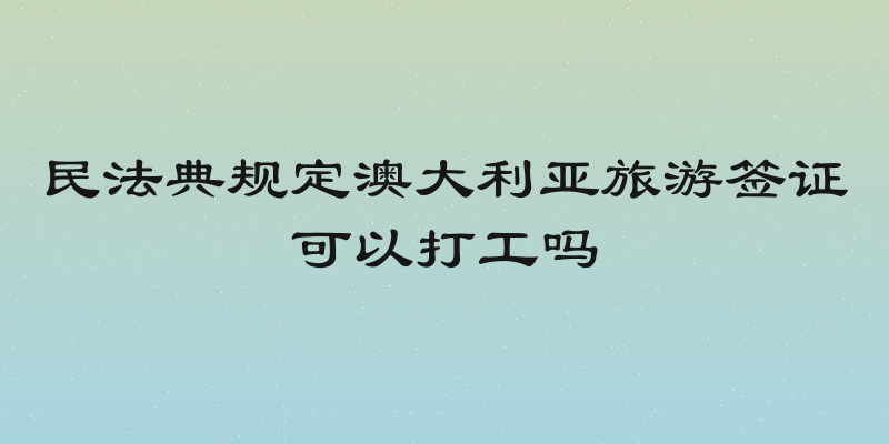 民法典规定澳大利亚旅游签证可以打工吗