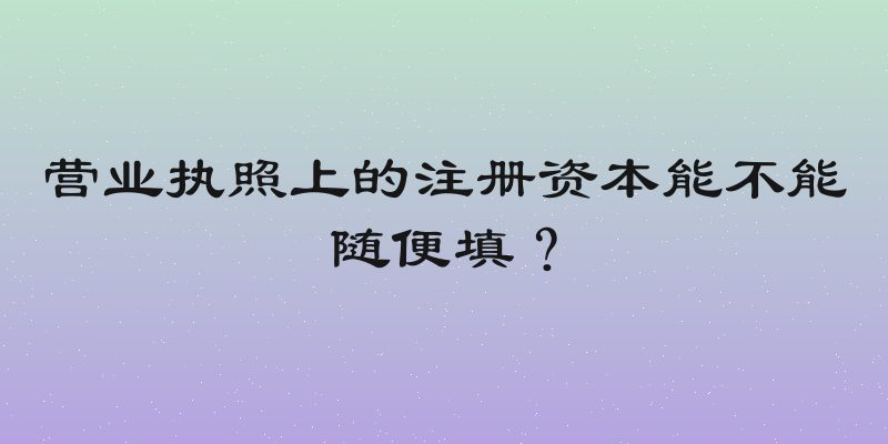 营业执照上的注册资本能不能随便填？