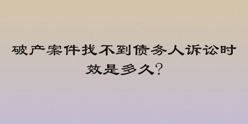 破产案件找不到债务人诉讼时效是多久?