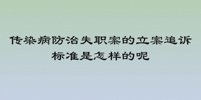 传染病防治失职案的立案追诉标准是怎样的呢