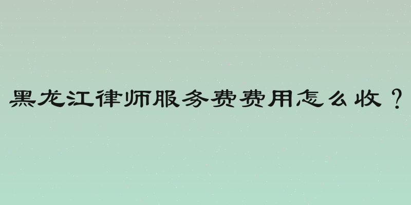 黑龙江律师服务费费用怎么收？