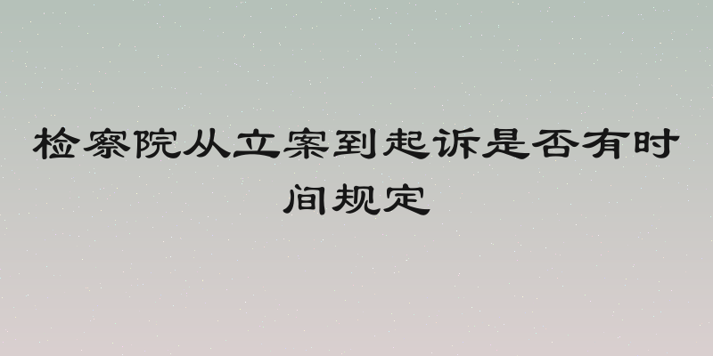 检察院从立案到起诉是否有时间规定