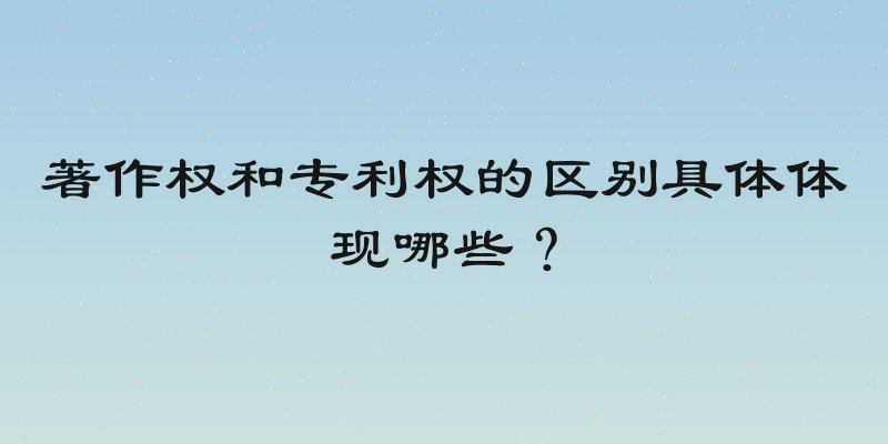 著作权和专利权的区别具体体现哪些？