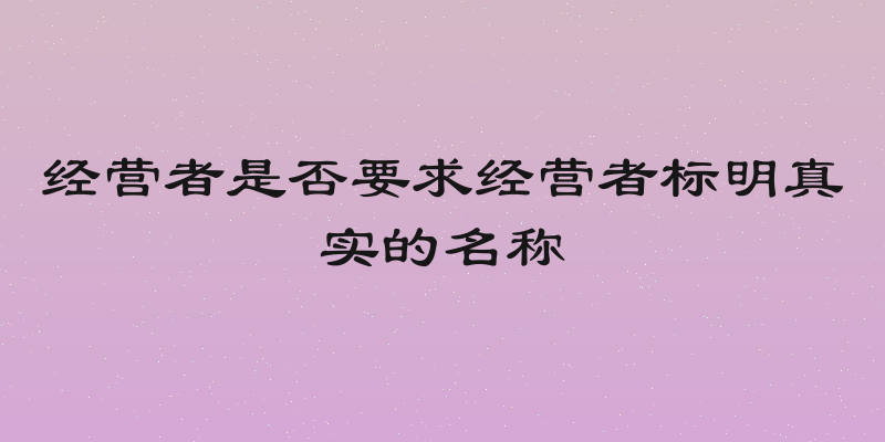 经营者是否要求经营者标明真实的名称