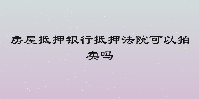 房屋抵押银行抵押法院可以拍卖吗