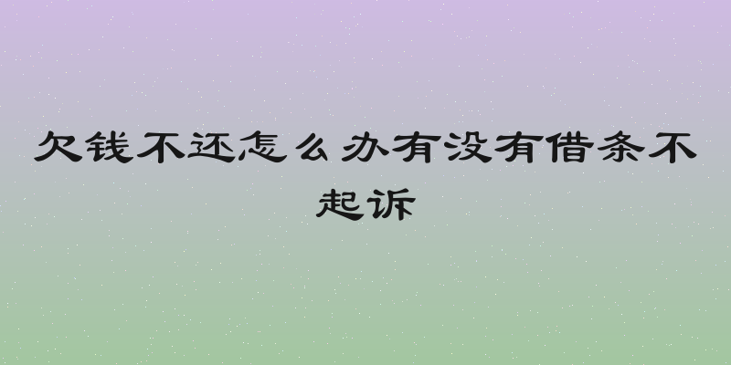 欠钱不还怎么办有没有借条不起诉