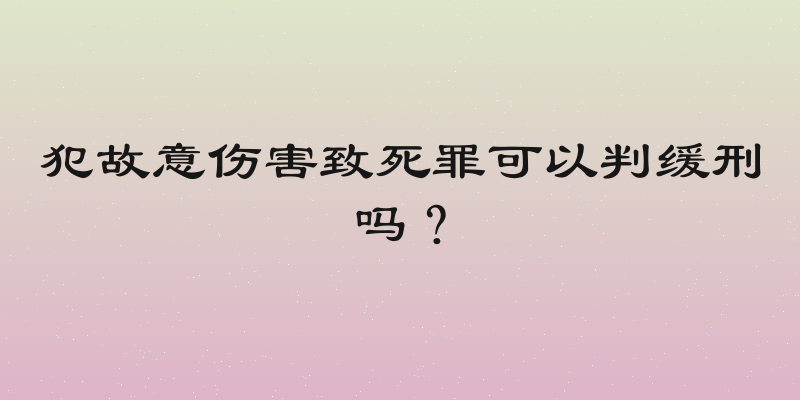 犯故意伤害致死罪可以判缓刑吗？