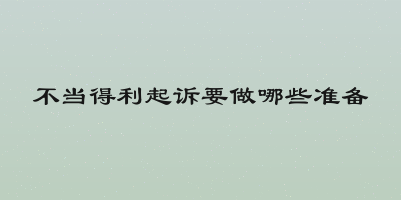 不当得利起诉要做哪些准备