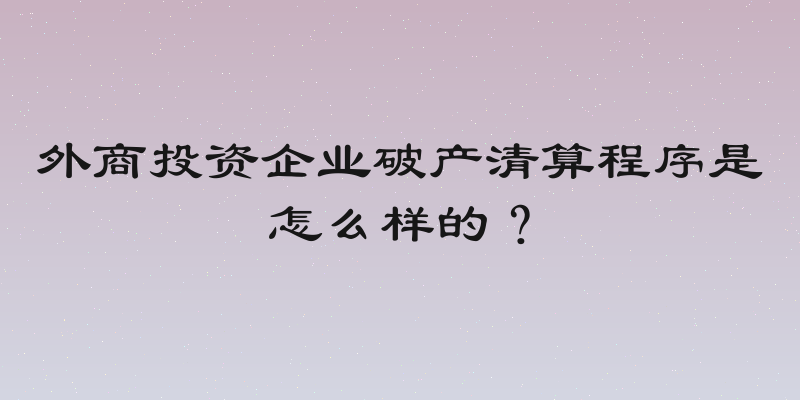 外商投资企业破产清算程序是怎么样的？