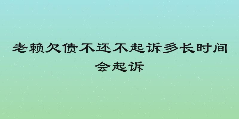 老赖欠债不还不起诉多长时间会起诉
