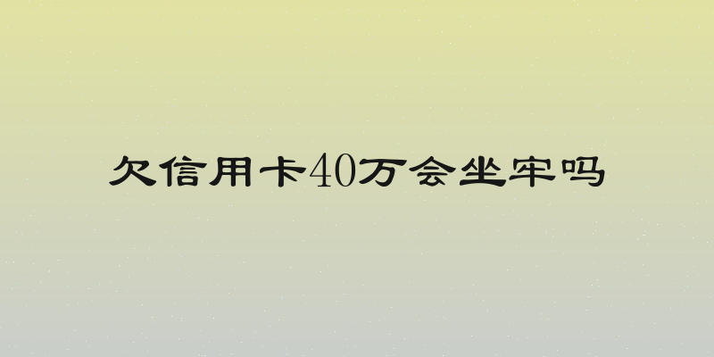 欠信用卡40万会坐牢吗